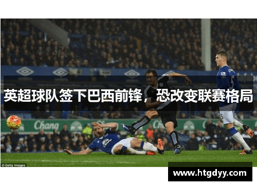 英超球队签下巴西前锋，恐改变联赛格局