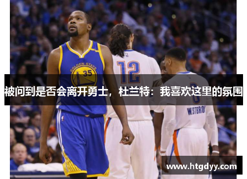 被问到是否会离开勇士，杜兰特：我喜欢这里的氛围
