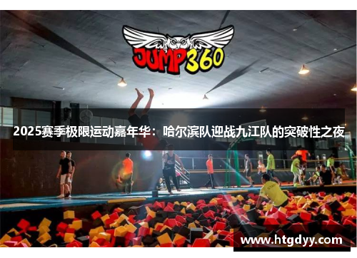 2025赛季极限运动嘉年华：哈尔滨队迎战九江队的突破性之夜