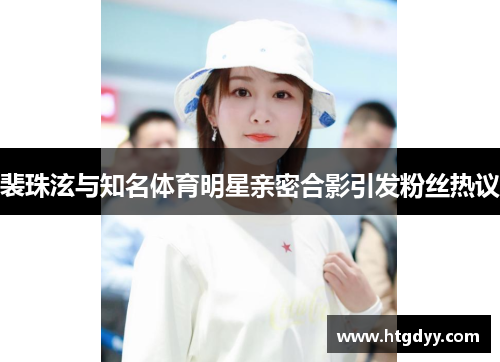 裴珠泫与知名体育明星亲密合影引发粉丝热议
