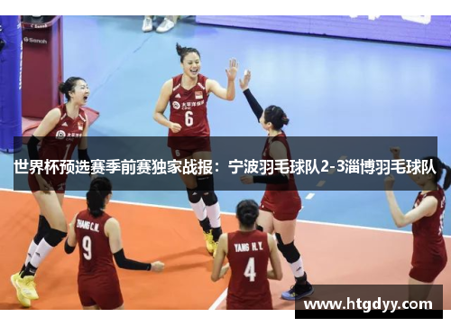 世界杯预选赛季前赛独家战报：宁波羽毛球队2-3淄博羽毛球队